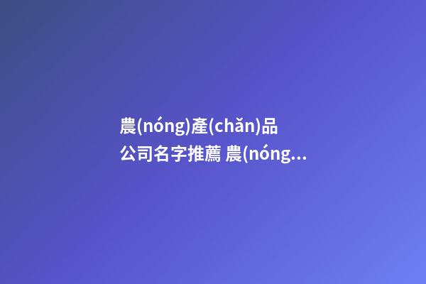 農(nóng)產(chǎn)品公司名字推薦 農(nóng)副產(chǎn)品公司該如何取名-第1張-公司起名-玄機(jī)派